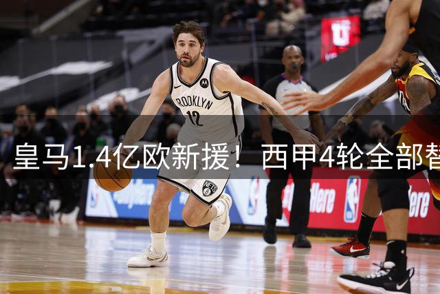 皇马1.4亿欧新援！西甲4轮全部替补，合计出场83分钟0球0助